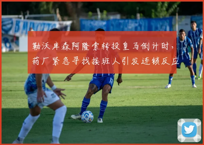 勒沃库森阿隆索转投皇马倒计时,药厂紧急寻找接班人引发连锁反应
