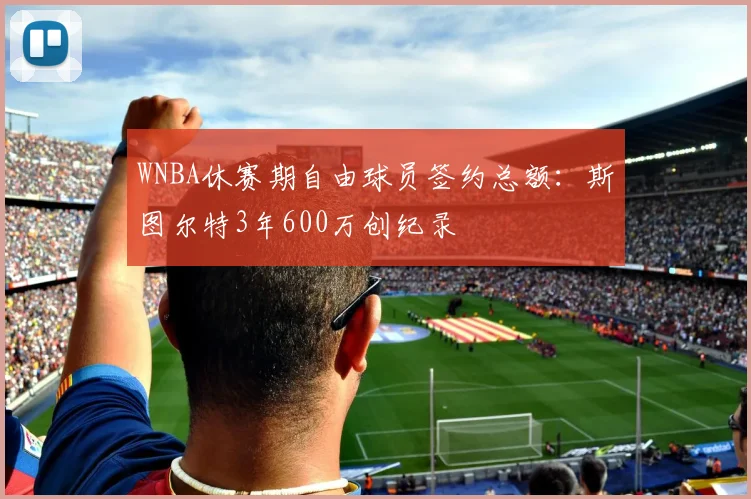 WNBA休赛期自由球员签约总额:斯图尔特3年600万创纪录