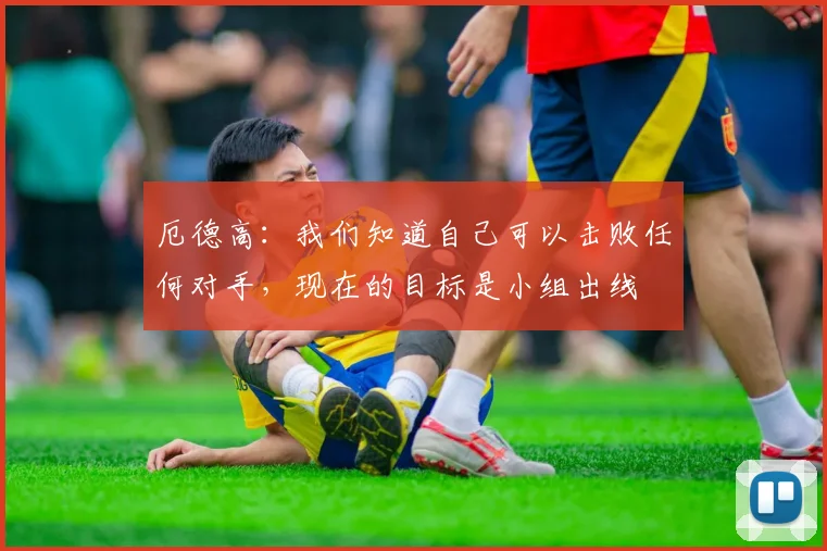 厄德高:我们知道自己可以击败任何对手,现在的目标是小组出线