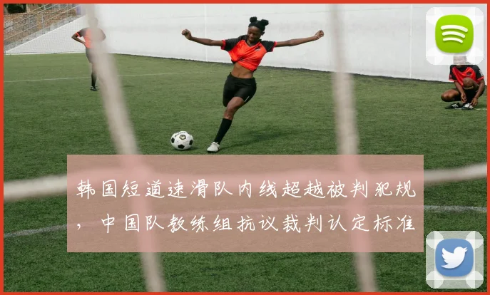 韩国短道速滑队内线超越被判犯规，中国队教练组抗议裁判认定标准不一致