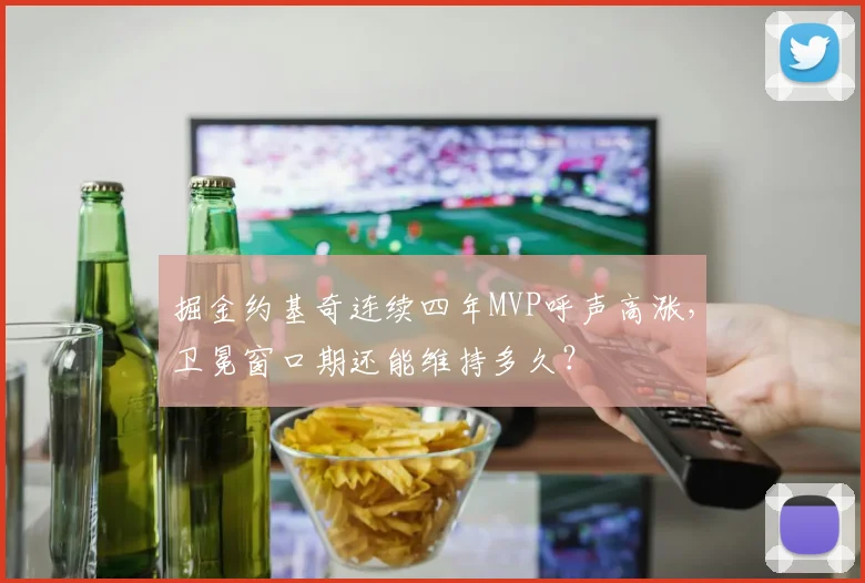 掘金约基奇连续四年MVP呼声高涨，卫冕窗口期还能维持多久？