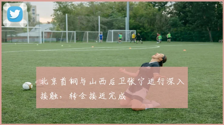 北京首钢与山西后卫张宁进行深入接触，转会接近完成