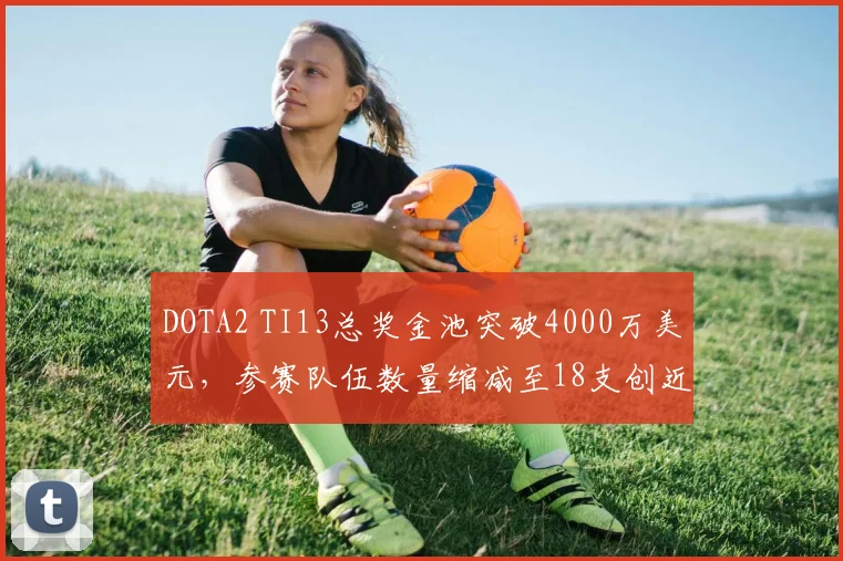 DOTA2 TI13总奖金池突破4000万美元，参赛队伍数量缩减至18支创近五年新低